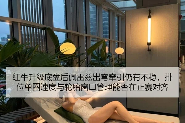 红牛升级底盘后佩雷兹出弯牵引仍有不稳，排位单圈速度与轮胎窗口管理能否在正赛对齐