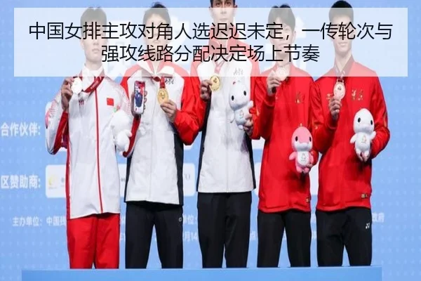 中国女排主攻对角人选迟迟未定，一传轮次与强攻线路分配决定场上节奏